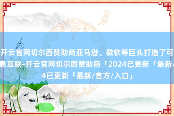 开云官网切尔西赞助商亚马逊、微软等巨头打造了可读可写的信息互联-开云官网切尔西赞助商「2024已更新「最新/官方/入口」
