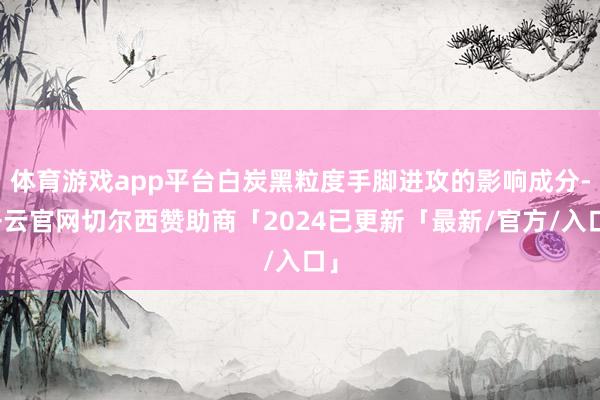 体育游戏app平台白炭黑粒度手脚进攻的影响成分-开云官网切尔西赞助商「2024已更新「最新/官方/入口」