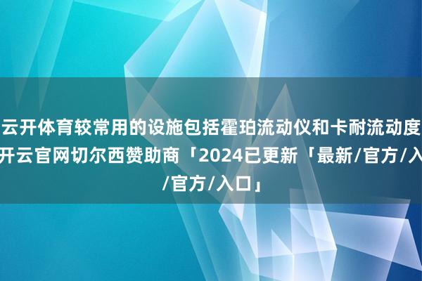 云开体育较常用的设施包括霍珀流动仪和卡耐流动度仪-开云官网切尔西赞助商「2024已更新「最新/官方/入口」