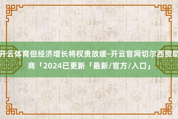 开云体育但经济增长将权贵放缓-开云官网切尔西赞助商「2024已更新「最新/官方/入口」