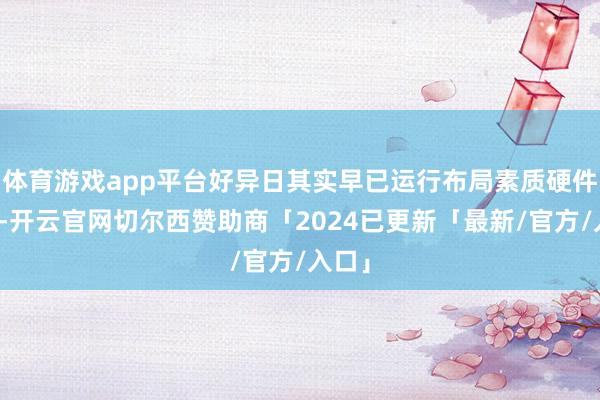 体育游戏app平台好异日其实早已运行布局素质硬件赛谈-开云官网切尔西赞助商「2024已更新「最新/官方/入口」