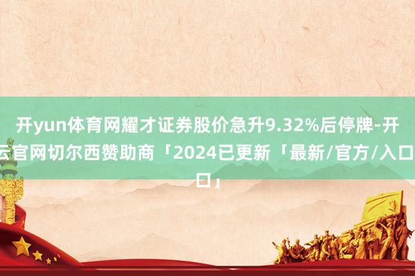 开yun体育网耀才证券股价急升9.32%后停牌-开云官网切尔西赞助商「2024已更新「最新/官方/入口」