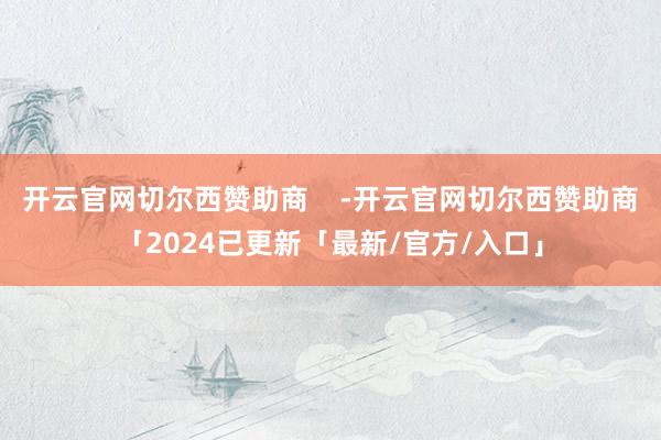 开云官网切尔西赞助商    -开云官网切尔西赞助商「2024已更新「最新/官方/入口」