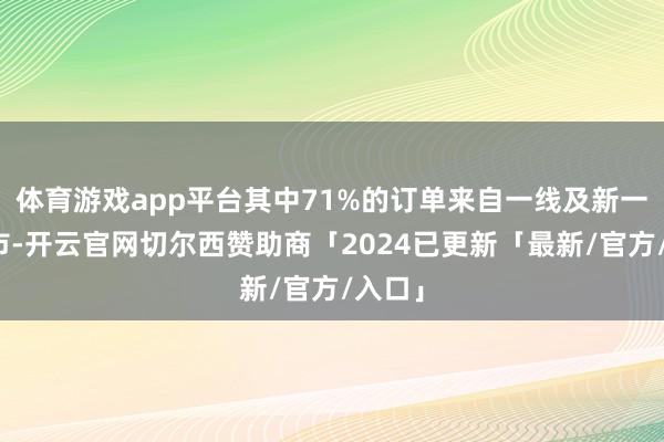 体育游戏app平台其中71%的订单来自一线及新一线城市-开云官网切尔西赞助商「2024已更新「最新/官方/入口」