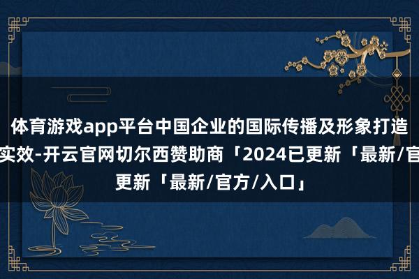 体育游戏app平台中国企业的国际传播及形象打造战略取得实效-开云官网切尔西赞助商「2024已更新「最新/官方/入口」