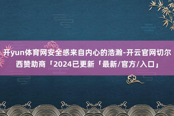 开yun体育网安全感来自内心的浩瀚-开云官网切尔西赞助商「2024已更新「最新/官方/入口」