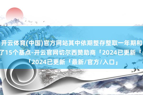 开云体育(中国)官方网站其中依期整存整取一年期和两年期利率下调了15个基点-开云官网切尔西赞助商「2024已更新「最新/官方/入口」
