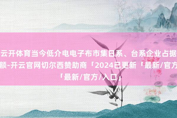 云开体育当今低介电电子布市集日系、台系企业占据较大份额-开云官网切尔西赞助商「2024已更新「最新/官方/入口」