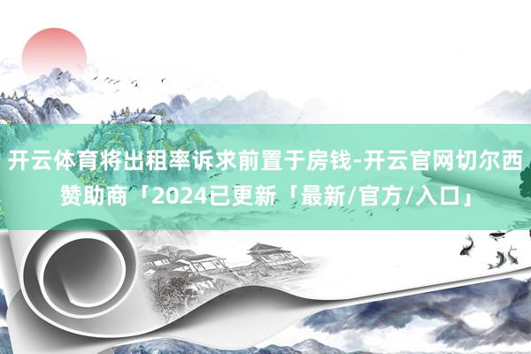开云体育将出租率诉求前置于房钱-开云官网切尔西赞助商「2024已更新「最新/官方/入口」