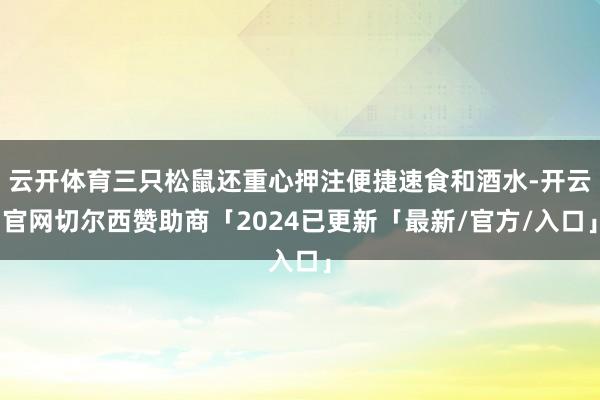 云开体育三只松鼠还重心押注便捷速食和酒水-开云官网切尔西赞助商「2024已更新「最新/官方/入口」