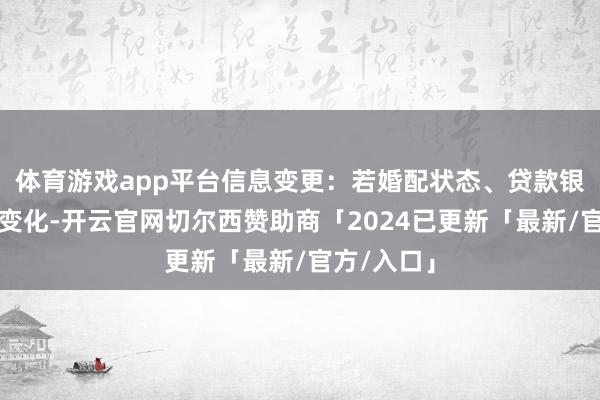 体育游戏app平台信息变更：若婚配状态、贷款银行等信息变化-开云官网切尔西赞助商「2024已更新「最新/官方/入口」