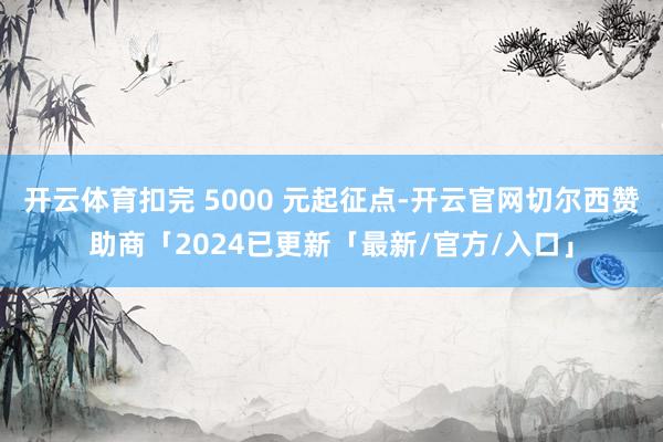 开云体育扣完 5000 元起征点-开云官网切尔西赞助商「2024已更新「最新/官方/入口」