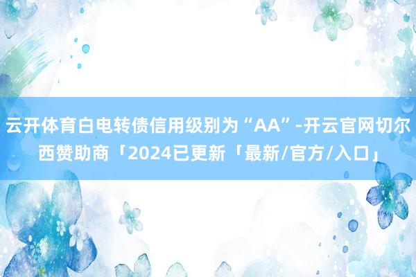 云开体育白电转债信用级别为“AA”-开云官网切尔西赞助商「2024已更新「最新/官方/入口」