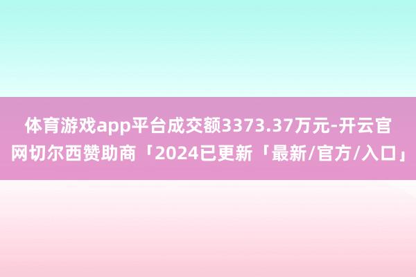 体育游戏app平台成交额3373.37万元-开云官网切尔西赞助商「2024已更新「最新/官方/入口」