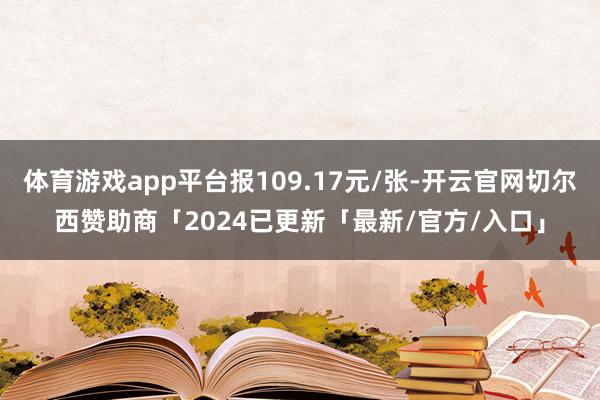 体育游戏app平台报109.17元/张-开云官网切尔西赞助商「2024已更新「最新/官方/入口」
