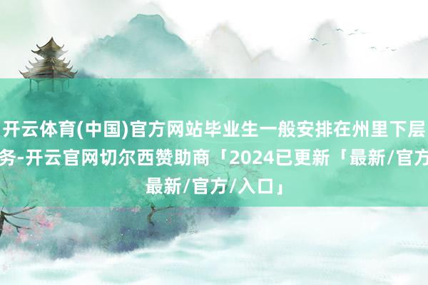 开云体育(中国)官方网站毕业生一般安排在州里下层单元服务-开云官网切尔西赞助商「2024已更新「最新/官方/入口」