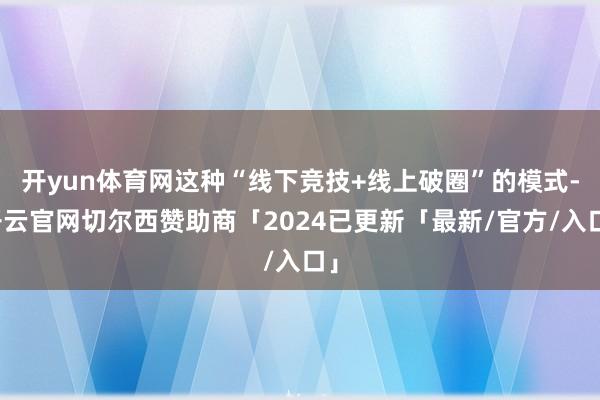 开yun体育网这种“线下竞技+线上破圈”的模式-开云官网切尔西赞助商「2024已更新「最新/官方/入口」