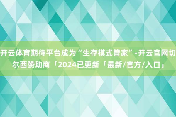 开云体育期待平台成为“生存模式管家”-开云官网切尔西赞助商「2024已更新「最新/官方/入口」