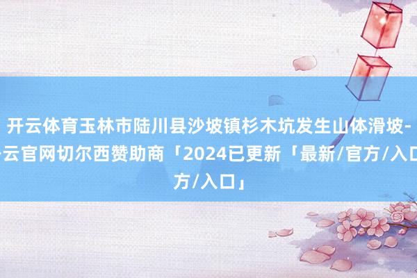 开云体育玉林市陆川县沙坡镇杉木坑发生山体滑坡-开云官网切尔西赞助商「2024已更新「最新/官方/入口」
