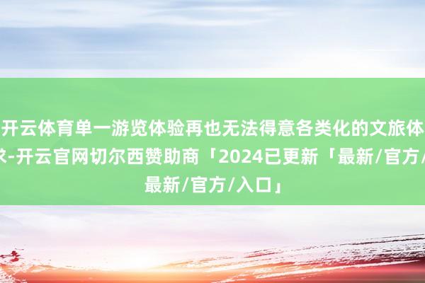 开云体育单一游览体验再也无法得意各类化的文旅体验需求-开云官网切尔西赞助商「2024已更新「最新/官方/入口」