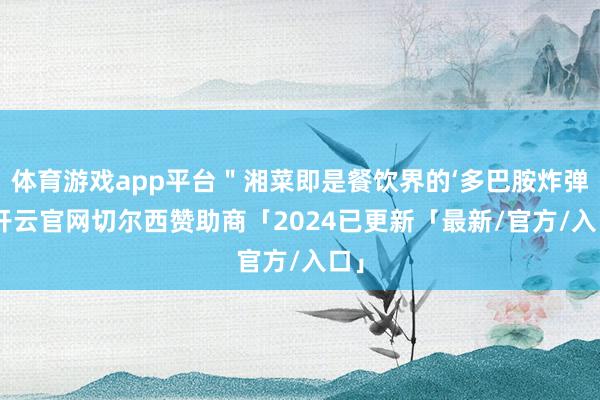 体育游戏app平台＂湘菜即是餐饮界的‘多巴胺炸弹’-开云官网切尔西赞助商「2024已更新「最新/官方/入口」