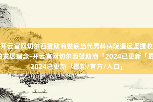 开云官网切尔西赞助商娄底当代男科病院遥远坚握收费与品性并重的发展理念-开云官网切尔西赞助商「2024已更新「最新/官方/入口」