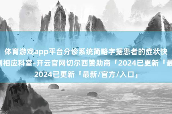 体育游戏app平台分诊系统简略字据患者的症状快速准确地分拨到相应科室-开云官网切尔西赞助商「2024已更新「最新/官方/入口」
