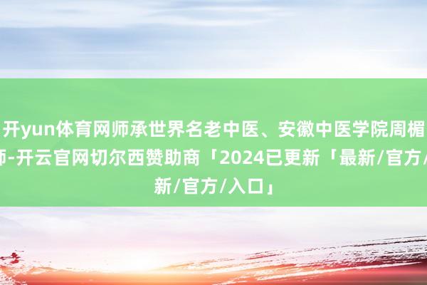 开yun体育网师承世界名老中医、安徽中医学院周楣声老师-开云官网切尔西赞助商「2024已更新「最新/官方/入口」