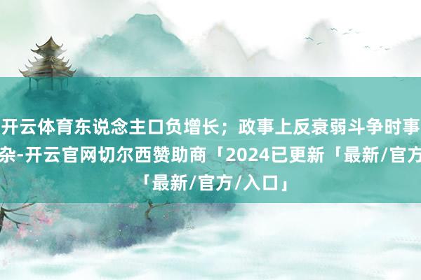 开云体育东说念主口负增长；政事上反衰弱斗争时事严峻复杂-开云官网切尔西赞助商「2024已更新「最新/官方/入口」