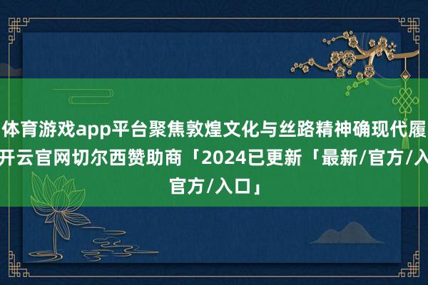 体育游戏app平台聚焦敦煌文化与丝路精神确现代履行-开云官网切尔西赞助商「2024已更新「最新/官方/入口」