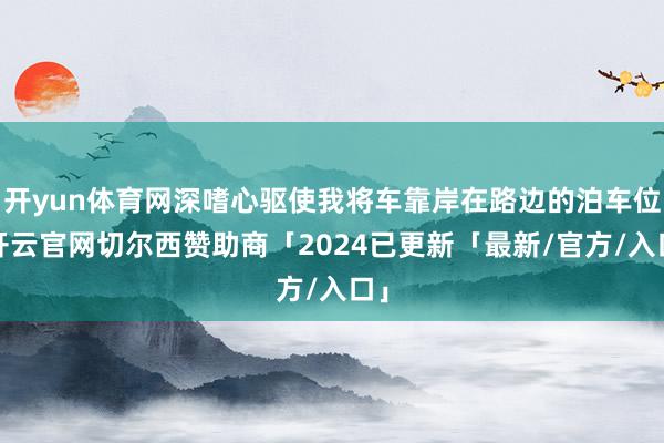 开yun体育网深嗜心驱使我将车靠岸在路边的泊车位-开云官网切尔西赞助商「2024已更新「最新/官方/入口」
