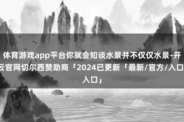 体育游戏app平台你就会知谈水景并不仅仅水景-开云官网切尔西赞助商「2024已更新「最新/官方/入口」