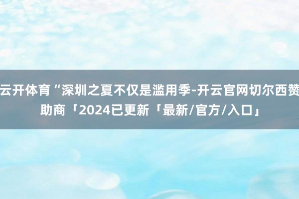 云开体育“深圳之夏不仅是滥用季-开云官网切尔西赞助商「2024已更新「最新/官方/入口」
