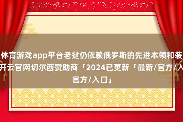 体育游戏app平台老挝仍依赖俄罗斯的先进本领和装备-开云官网切尔西赞助商「2024已更新「最新/官方/入口」