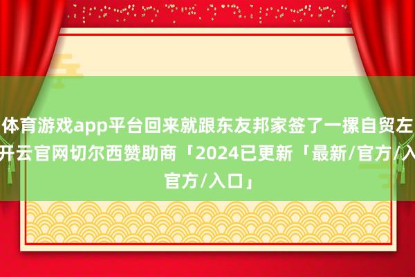 体育游戏app平台回来就跟东友邦家签了一摞自贸左券-开云官网切尔西赞助商「2024已更新「最新/官方/入口」