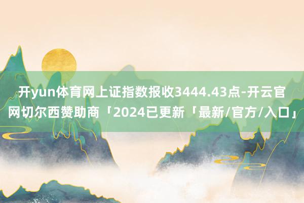 开yun体育网上证指数报收3444.43点-开云官网切尔西赞助商「2024已更新「最新/官方/入口」