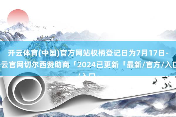 开云体育(中国)官方网站权柄登记日为7月17日-开云官网切尔西赞助商「2024已更新「最新/官方/入口」
