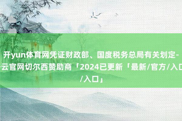 开yun体育网凭证财政部、国度税务总局有关划定-开云官网切尔西赞助商「2024已更新「最新/官方/入口」