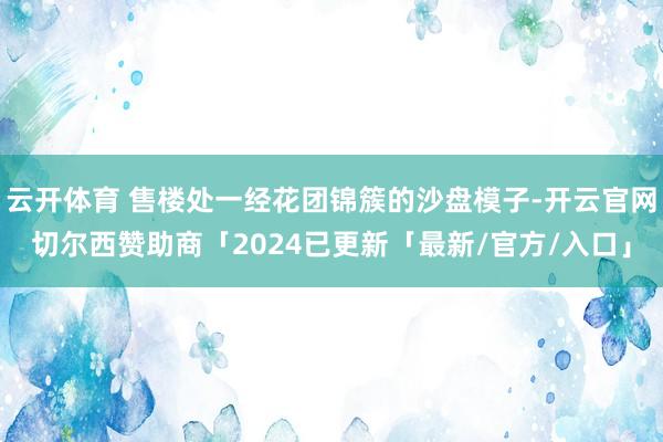 云开体育 售楼处一经花团锦簇的沙盘模子-开云官网切尔西赞助商「2024已更新「最新/官方/入口」