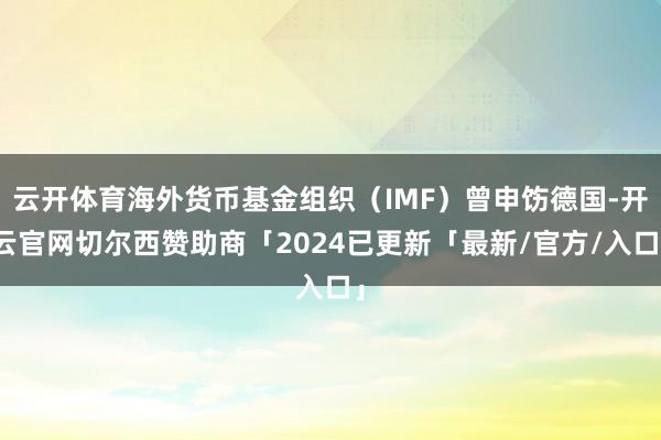 云开体育海外货币基金组织（IMF）曾申饬德国-开云官网切尔西赞助商「2024已更新「最新/官方/入口」