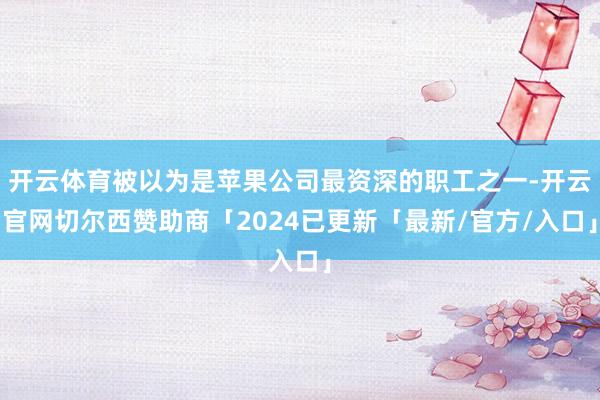 开云体育被以为是苹果公司最资深的职工之一-开云官网切尔西赞助商「2024已更新「最新/官方/入口」