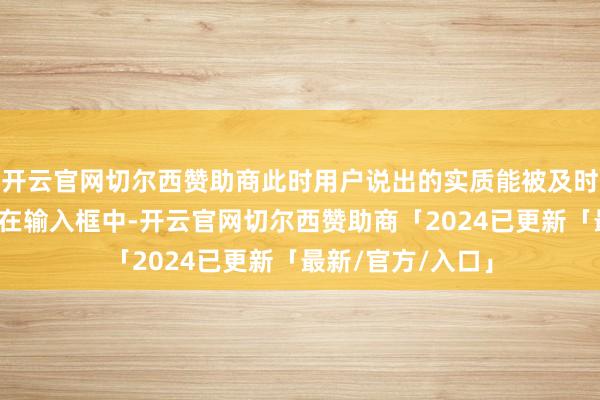 开云官网切尔西赞助商此时用户说出的实质能被及时周折成翰墨泄露在输入框中-开云官网切尔西赞助商「2024已更新「最新/官方/入口」