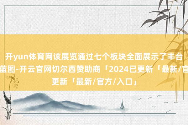 开yun体育网该展览通过七个板块全面展示了丰台区的发展蓝图-开云官网切尔西赞助商「2024已更新「最新/官方/入口」