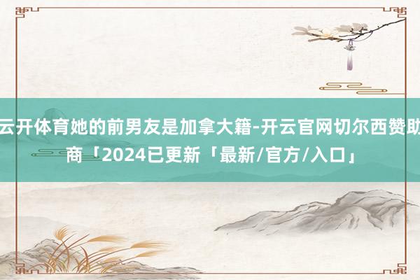 云开体育她的前男友是加拿大籍-开云官网切尔西赞助商「2024已更新「最新/官方/入口」
