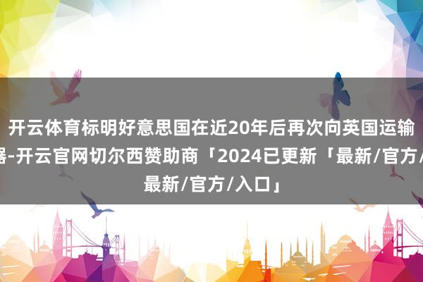 开云体育标明好意思国在近20年后再次向英国运输核火器-开云官网切尔西赞助商「2024已更新「最新/官方/入口」