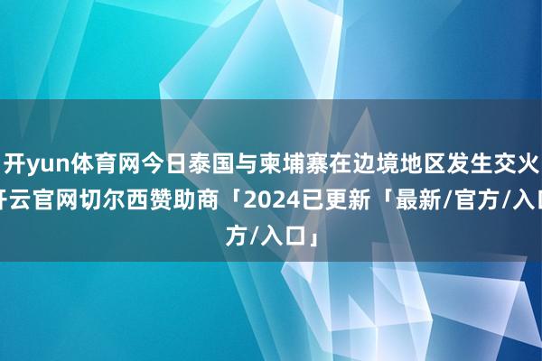 开yun体育网今日泰国与柬埔寨在边境地区发生交火-开云官网切尔西赞助商「2024已更新「最新/官方/入口」
