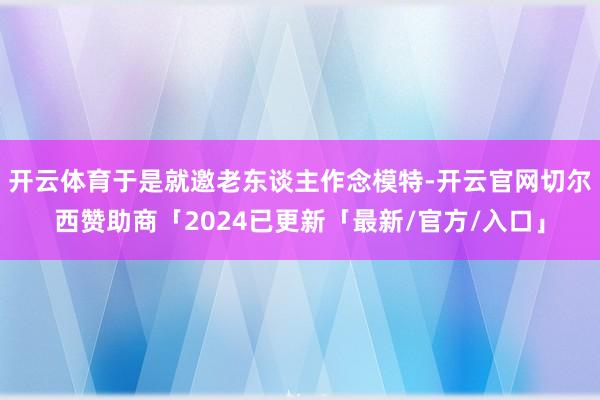 开云体育于是就邀老东谈主作念模特-开云官网切尔西赞助商「2024已更新「最新/官方/入口」