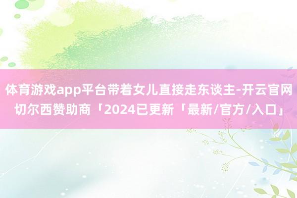 体育游戏app平台带着女儿直接走东谈主-开云官网切尔西赞助商「2024已更新「最新/官方/入口」