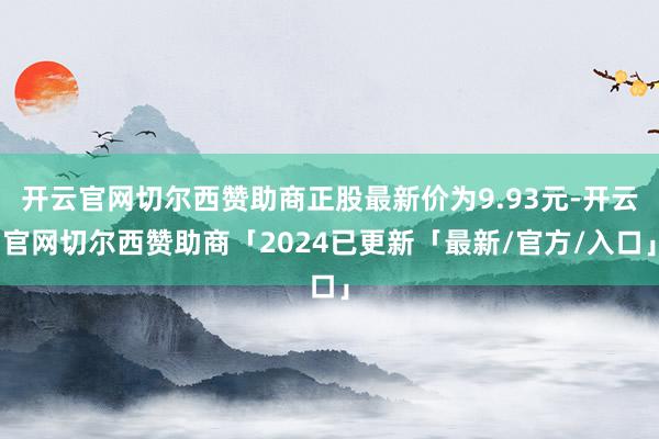 开云官网切尔西赞助商正股最新价为9.93元-开云官网切尔西赞助商「2024已更新「最新/官方/入口」