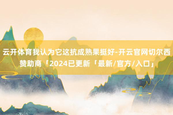 云开体育我认为它这抗成熟果挺好-开云官网切尔西赞助商「2024已更新「最新/官方/入口」